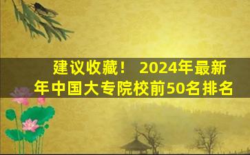 建议收藏！ 2024年最新年中国大专院校前50名排名